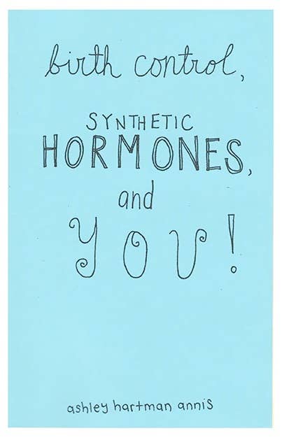 Birth Control, Synthetic Hormones, and You (Zine) - Esme and Elodie
